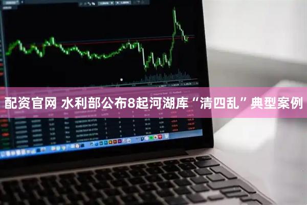 配资官网 水利部公布8起河湖库“清四乱”典型案例