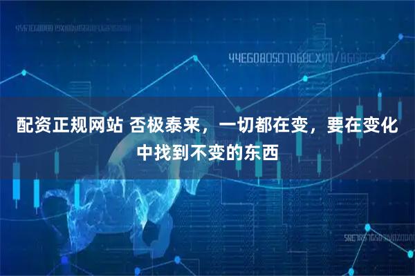 配资正规网站 否极泰来，一切都在变，要在变化中找到不变的东西