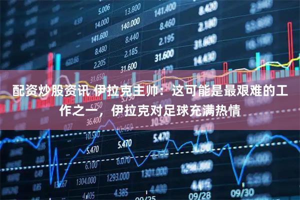 配资炒股资讯 伊拉克主帅：这可能是最艰难的工作之一，伊拉克对足球充满热情