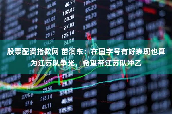 股票配资指数网 苗润东：在国字号有好表现也算为江苏队争光，希望带江苏队冲乙