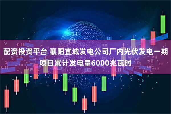配资投资平台 襄阳宜城发电公司厂内光伏发电一期项目累计发电量6000兆瓦时