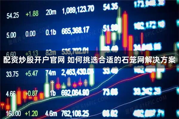 配资炒股开户官网 如何挑选合适的石笼网解决方案