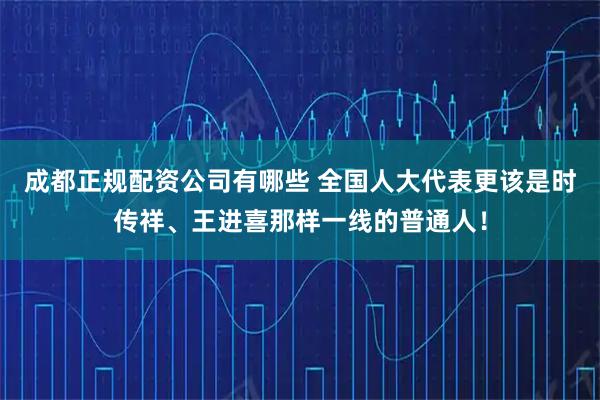 成都正规配资公司有哪些 全国人大代表更该是时传祥、王进喜那样一线的普通人！