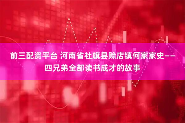 前三配资平台 河南省社旗县赊店镇何家家史——四兄弟全部读书成才的故事