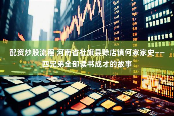 配资炒股流程 河南省社旗县赊店镇何家家史——四兄弟全部读书成才的故事