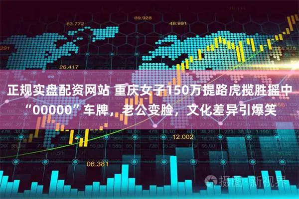 正规实盘配资网站 重庆女子150万提路虎揽胜摇中“00000”车牌，老公变脸，文化差异引爆笑