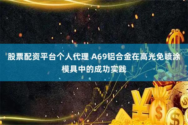 股票配资平台个人代理 A69铝合金在高光免喷涂模具中的成功实践