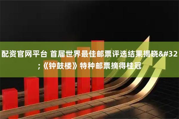 配资官网平台 首届世界最佳邮票评选结果揭晓 《钟鼓楼》特种邮票摘得桂冠