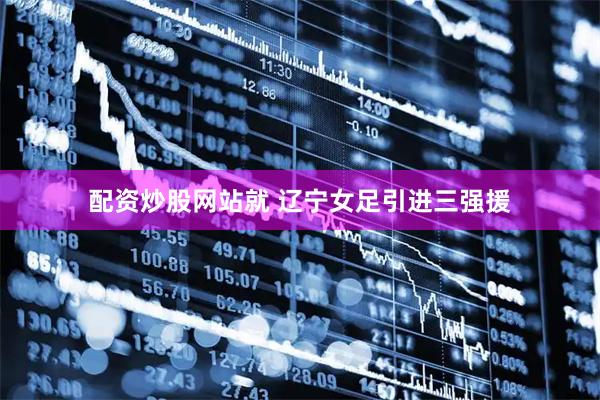 配资炒股网站就 辽宁女足引进三强援