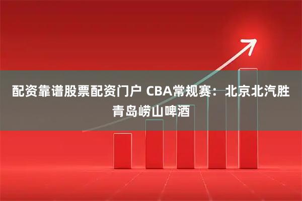 配资靠谱股票配资门户 CBA常规赛：北京北汽胜青岛崂山啤酒