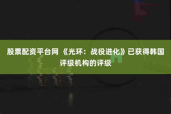 股票配资平台网 《光环：战役进化》已获得韩国评级机构的评级