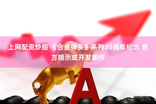 上网配资炒股 《合金弹头》系列30周年纪念 官方暗示或开发新作