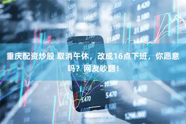 重庆配资炒股 取消午休，改成16点下班，你愿意吗？网友吵翻！