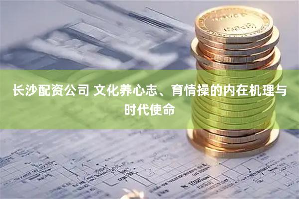 长沙配资公司 文化养心志、育情操的内在机理与时代使命