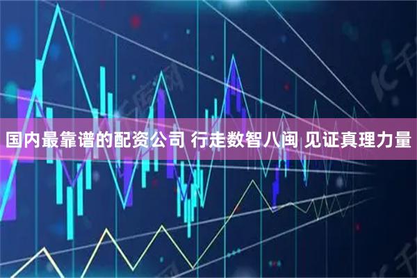 国内最靠谱的配资公司 行走数智八闽 见证真理力量