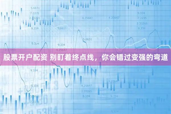 股票开户配资 别盯着终点线，你会错过变强的弯道