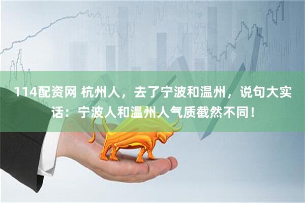 114配资网 杭州人，去了宁波和温州，说句大实话：宁波人和温州人气质截然不同！