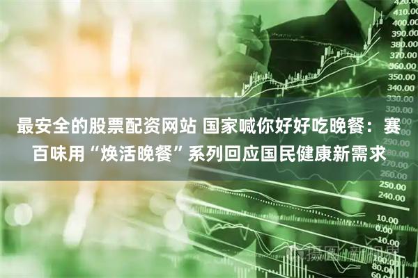 最安全的股票配资网站 国家喊你好好吃晚餐：赛百味用“焕活晚餐”系列回应国民健康新需求