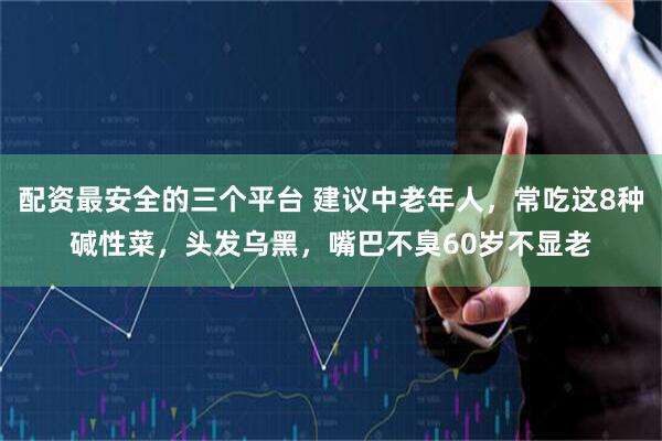 配资最安全的三个平台 建议中老年人，常吃这8种碱性菜，头发乌黑，嘴巴不臭60岁不显老