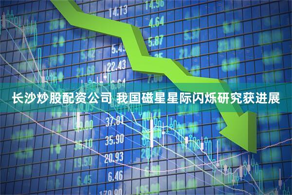 长沙炒股配资公司 我国磁星星际闪烁研究获进展