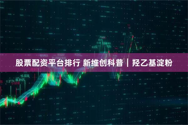 股票配资平台排行 新维创科普┃羟乙基淀粉