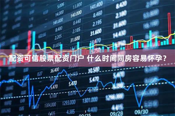 配资可信股票配资门户 什么时间同房容易怀孕？