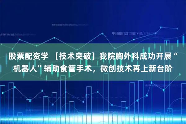 股票配资学 【技术突破】我院胸外科成功开展“机器人”辅助食管手术，微创技术再上新台阶