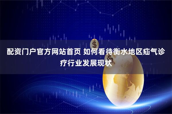 配资门户官方网站首页 如何看待衡水地区疝气诊疗行业发展现状