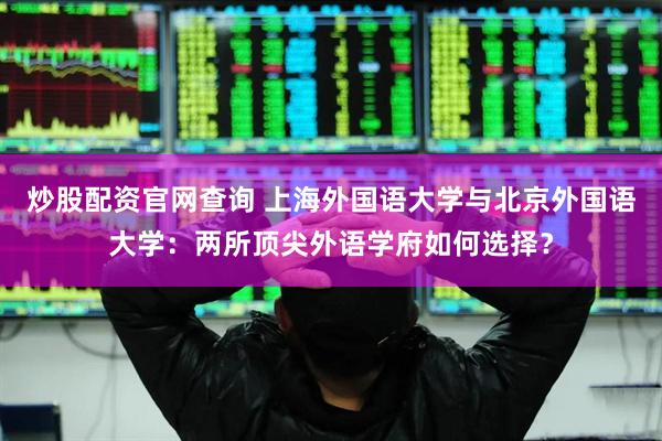 炒股配资官网查询 上海外国语大学与北京外国语大学：两所顶尖外语学府如何选择？