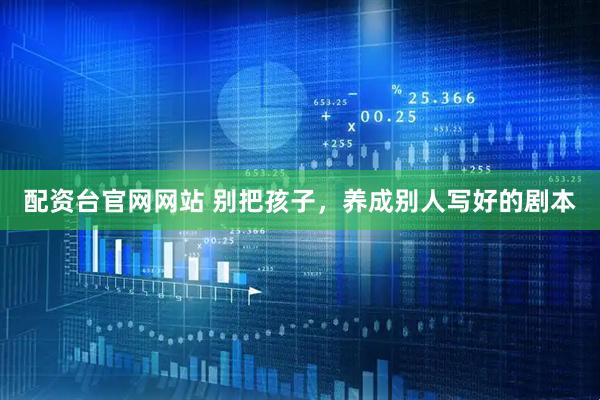 配资台官网网站 别把孩子，养成别人写好的剧本