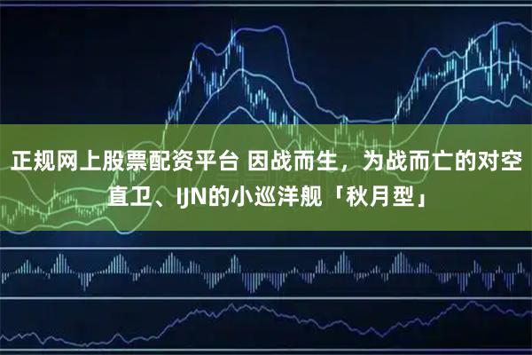 正规网上股票配资平台 因战而生，为战而亡的对空直卫、IJN的小巡洋舰「秋月型」