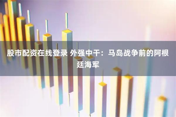 股市配资在线登录 外强中干：马岛战争前的阿根廷海军