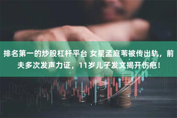 排名第一的炒股杠杆平台 女星孟庭苇被传出轨，前夫多次发声力证，11岁儿子发文揭开伤疤！