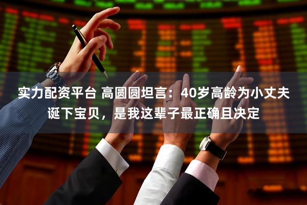 实力配资平台 高圆圆坦言：40岁高龄为小丈夫诞下宝贝，是我这辈子最正确且决定