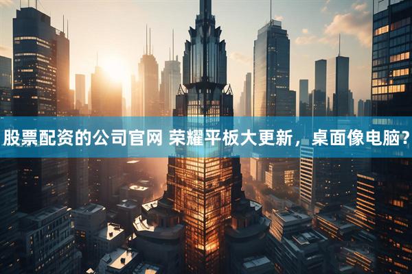 股票配资的公司官网 荣耀平板大更新，桌面像电脑？