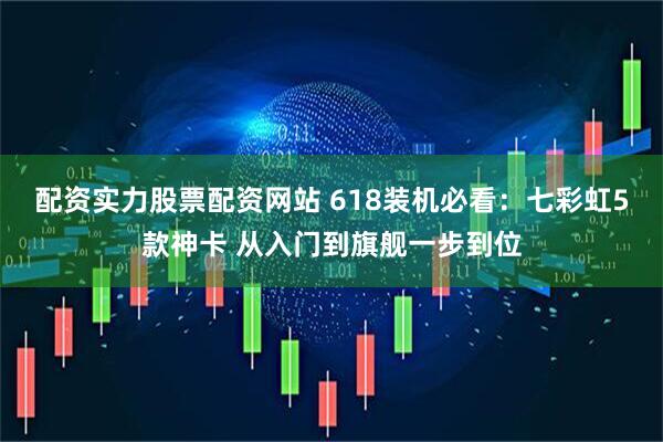 配资实力股票配资网站 618装机必看：七彩虹5款神卡 从入门到旗舰一步到位