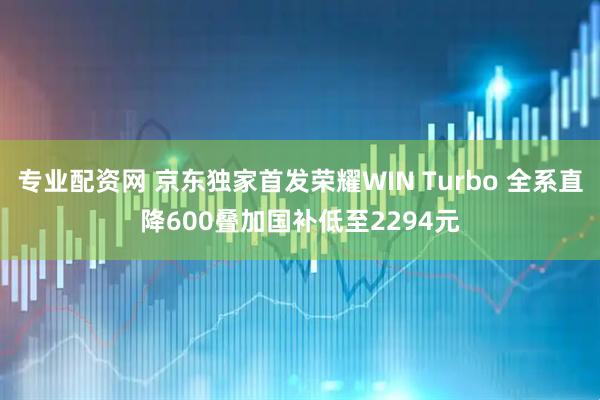 专业配资网 京东独家首发荣耀WIN Turbo 全系直降600叠加国补低至2294元