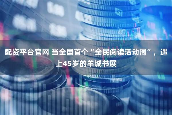 配资平台官网 当全国首个“全民阅读活动周”，遇上45岁的羊城书展