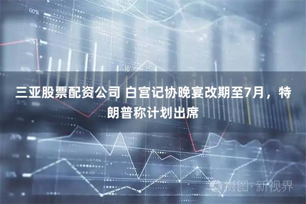 三亚股票配资公司 白宫记协晚宴改期至7月，特朗普称计划出席