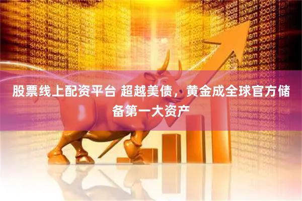 股票线上配资平台 超越美债，黄金成全球官方储备第一大资产
