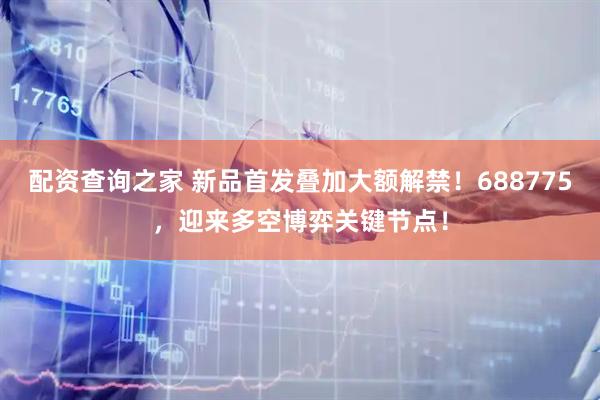 配资查询之家 新品首发叠加大额解禁！688775，迎来多空博弈关键节点！