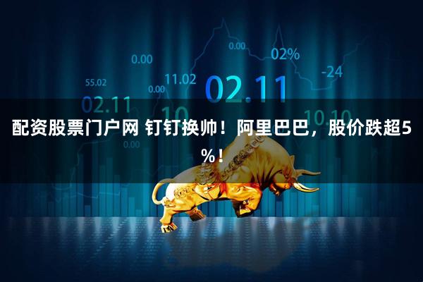 配资股票门户网 钉钉换帅！阿里巴巴，股价跌超5%！