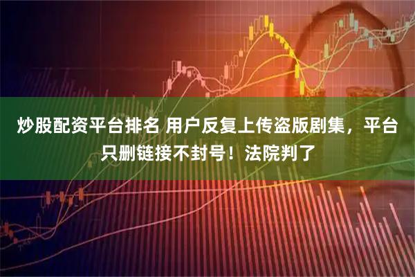 炒股配资平台排名 用户反复上传盗版剧集，平台只删链接不封号！法院判了