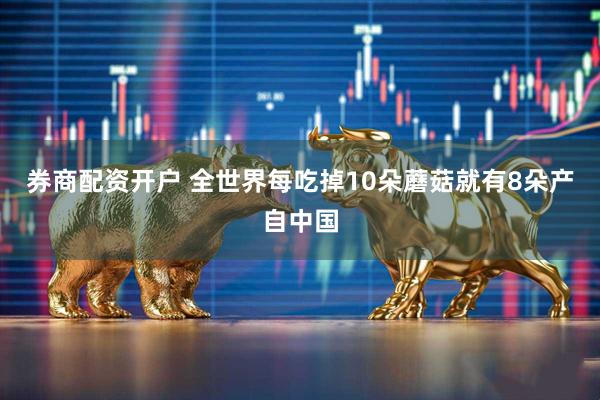 券商配资开户 全世界每吃掉10朵蘑菇就有8朵产自中国