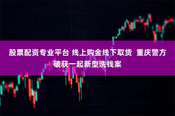 股票配资专业平台 线上购金线下取货  重庆警方破获一起新型洗钱案