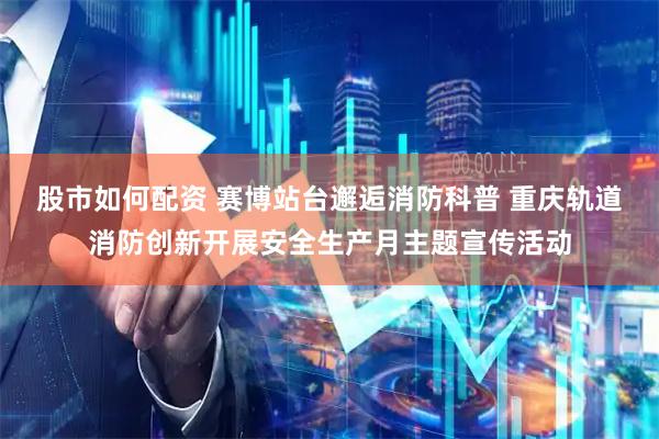 股市如何配资 赛博站台邂逅消防科普 重庆轨道消防创新开展安全生产月主题宣传活动