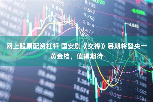 网上股票配资杠杆 国安剧《交锋》暑期将登央一黄金档，值得期待