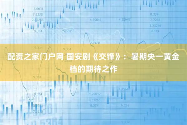 配资之家门户网 国安剧《交锋》：暑期央一黄金档的期待之作