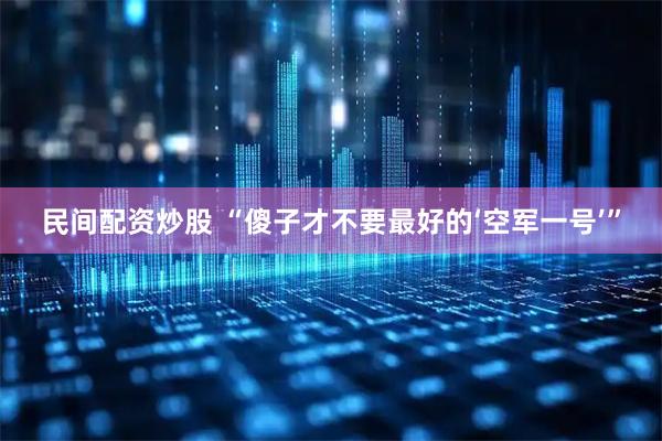 民间配资炒股 “傻子才不要最好的‘空军一号’”