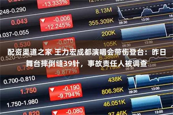 配资渠道之家 王力宏成都演唱会带伤登台：昨日舞台摔倒缝39针，事故责任人被调查